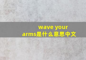 wave your arms是什么意思中文